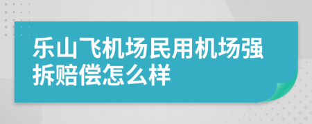 乐山飞机场民用机场强拆赔偿怎么样