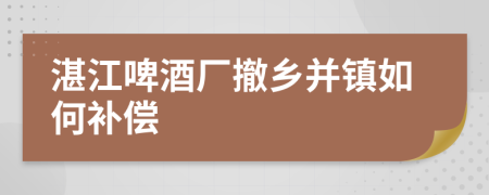 湛江啤酒厂撤乡并镇如何补偿