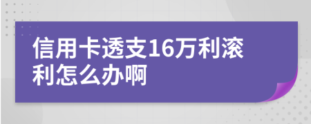 信用卡透支16万利滚利怎么办啊