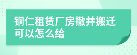 铜仁租赁厂房撤并搬迁可以怎么给