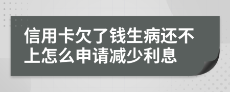 信用卡欠了钱生病还不上怎么申请减少利息