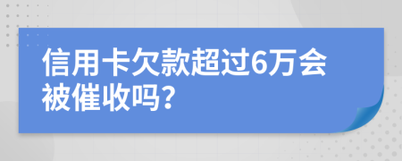 信用卡欠款超过6万会被催收吗？