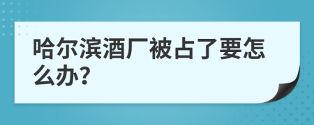 哈尔滨酒厂被占了要怎么办？