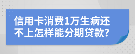 信用卡消费1万生病还不上怎样能分期贷款？