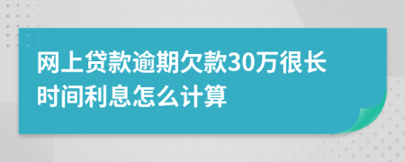 网上贷款逾期欠款30万很长时间利息怎么计算