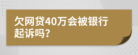 欠网贷40万会被银行起诉吗？