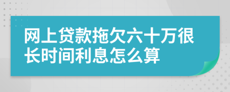 网上贷款拖欠六十万很长时间利息怎么算