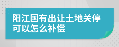 阳江国有出让土地关停可以怎么补偿