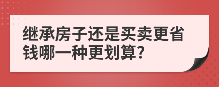 继承房子还是买卖更省钱哪一种更划算?