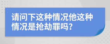请问下这种情况他这种情况是抢劫罪吗？