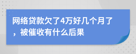 网络贷款欠了4万好几个月了，被催收有什么后果