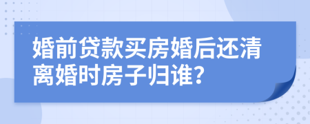 婚前贷款买房婚后还清离婚时房子归谁？