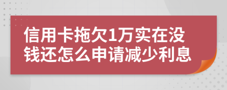 信用卡拖欠1万实在没钱还怎么申请减少利息