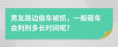 男友路边偷车被抓，一般砸车会判刑多长时间呢？