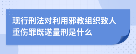 现行刑法对利用邪教组织致人重伤罪既遂量刑是什么