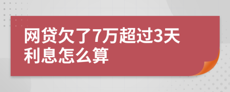 网贷欠了7万超过3天利息怎么算