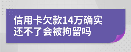 信用卡欠款14万确实还不了会被拘留吗