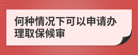 何种情况下可以申请办理取保候审