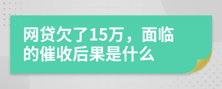 网贷欠了15万，面临的催收后果是什么