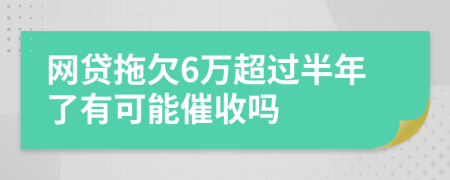 网贷拖欠6万超过半年了有可能催收吗