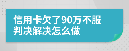 信用卡欠了90万不服判决解决怎么做