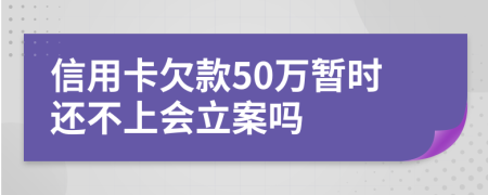 信用卡欠款50万暂时还不上会立案吗