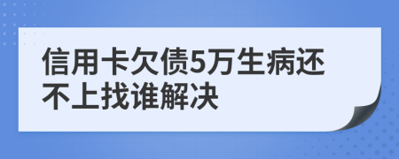 信用卡欠债5万生病还不上找谁解决