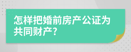 怎样把婚前房产公证为共同财产?