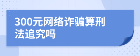 300元网络诈骗算刑法追究吗