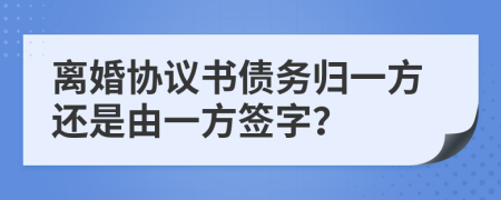 离婚协议书债务归一方还是由一方签字？