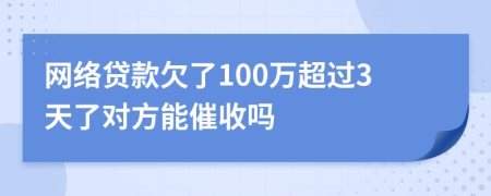 网络贷款欠了100万超过3天了对方能催收吗
