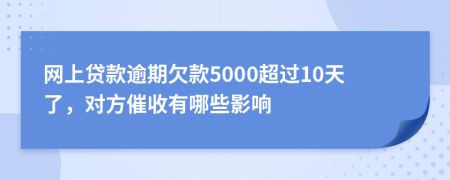 网上贷款逾期欠款5000超过10天了，对方催收有哪些影响