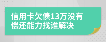 信用卡欠债13万没有偿还能力找谁解决