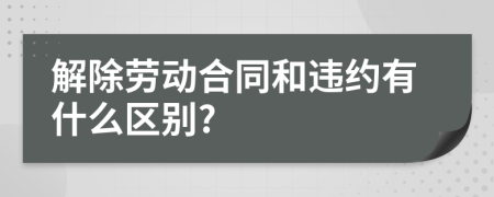 解除劳动合同和违约有什么区别?