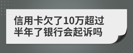 信用卡欠了10万超过半年了银行会起诉吗