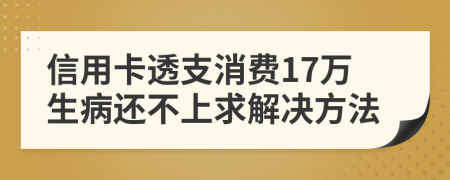 信用卡透支消费17万生病还不上求解决方法