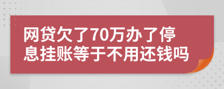 网贷欠了70万办了停息挂账等于不用还钱吗