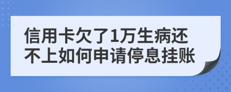 信用卡欠了1万生病还不上如何申请停息挂账