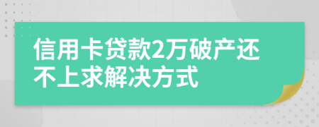 信用卡贷款2万破产还不上求解决方式