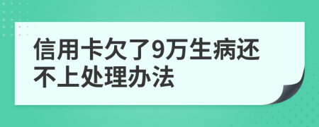 信用卡欠了9万生病还不上处理办法