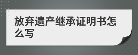 放弃遗产继承证明书怎么写