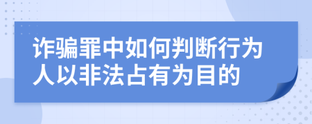 诈骗罪中如何判断行为人以非法占有为目的