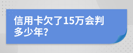 信用卡欠了15万会判多少年？