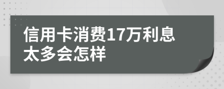 信用卡消费17万利息太多会怎样