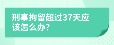 刑事拘留超过37天应该怎么办?