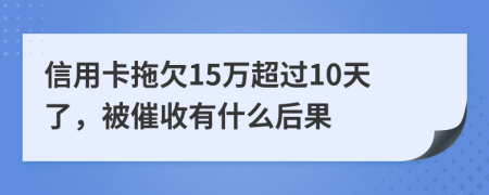 信用卡拖欠15万超过10天了，被催收有什么后果