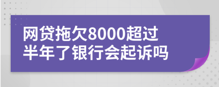 网贷拖欠8000超过半年了银行会起诉吗