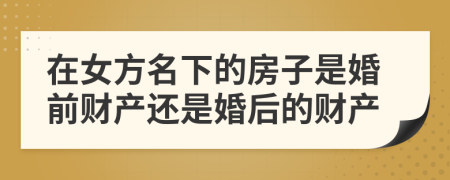 在女方名下的房子是婚前财产还是婚后的财产