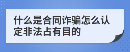 什么是合同诈骗怎么认定非法占有目的