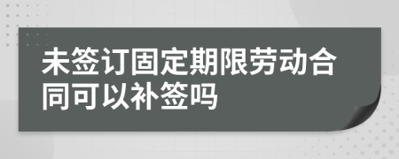 未签订固定期限劳动合同可以补签吗